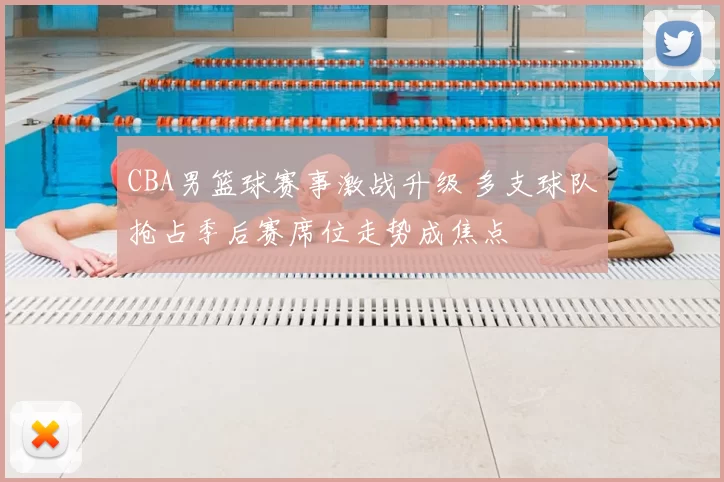 CBA男篮球赛事激战升级 多支球队抢占季后赛席位走势成焦点