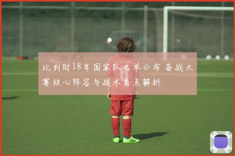 比利时18年国家队名单公布 备战大赛核心阵容与战术看点解析