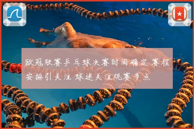 欧冠联赛乒乓球决赛时间确定 赛程安排引关注 球迷关注观赛节点