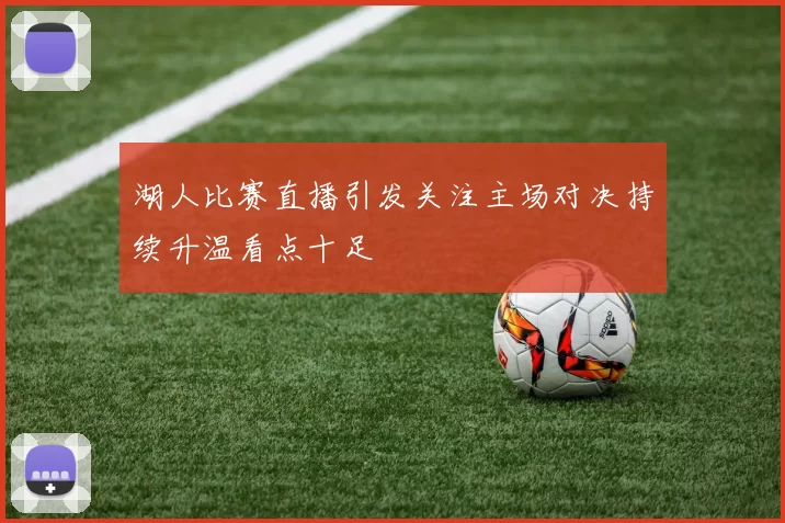 湖人比赛直播引发关注主场对决持续升温看点十足