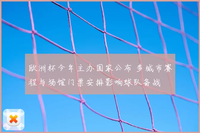 欧洲杯今年主办国家公布 多城市赛程与场馆门票安排影响球队备战