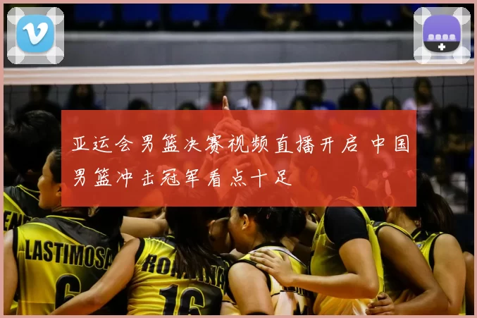 亚运会男篮决赛视频直播开启 中国男篮冲击冠军看点十足