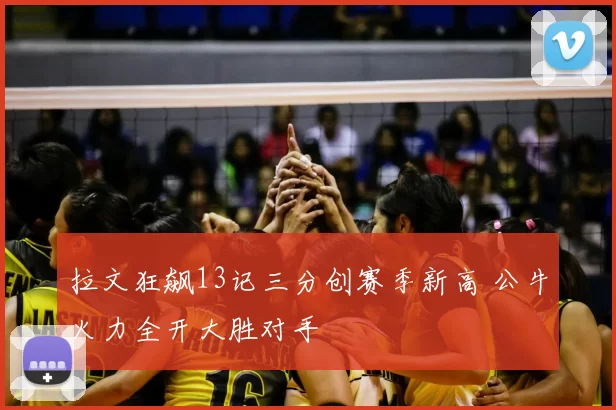 拉文狂飙13记三分创赛季新高 公牛火力全开大胜对手