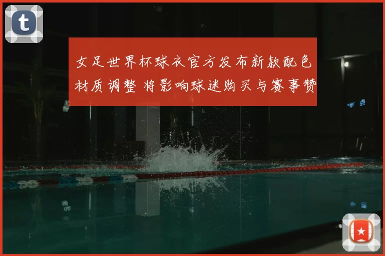 女足世界杯球衣官方发布新款配色材质调整 将影响球迷购买与赛事赞助