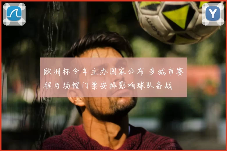欧洲杯今年主办国家公布 多城市赛程与场馆门票安排影响球队备战