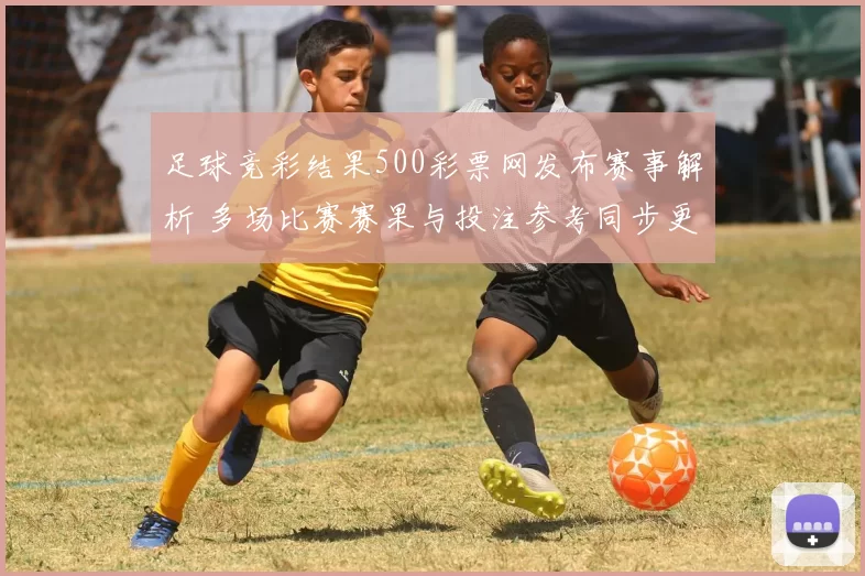 足球竞彩结果500彩票网发布赛事解析 多场比赛赛果与投注参考同步更新