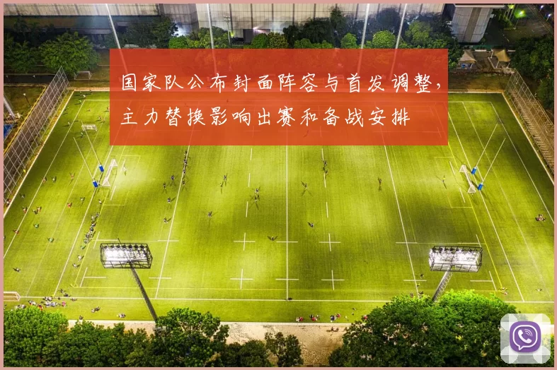 国家队公布封面阵容与首发调整，主力替换影响出赛和备战安排