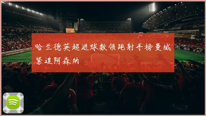 哈兰德英超进球数领跑射手榜曼城紧追阿森纳