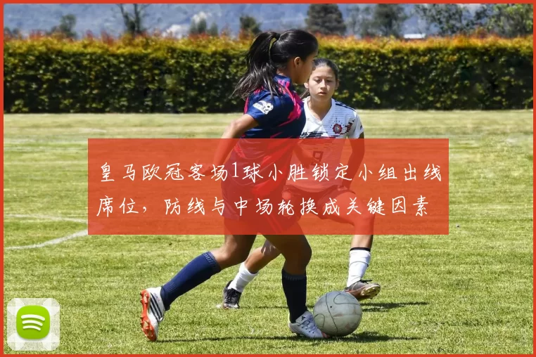 皇马欧冠客场1球小胜锁定小组出线席位，防线与中场轮换成关键因素