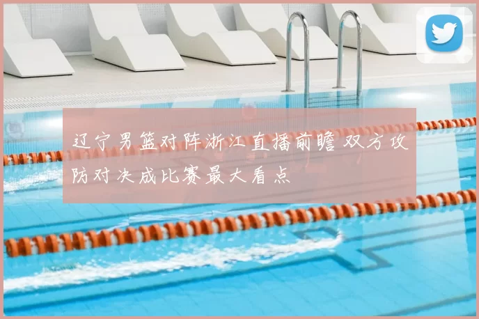 辽宁男篮对阵浙江直播前瞻 双方攻防对决成比赛最大看点