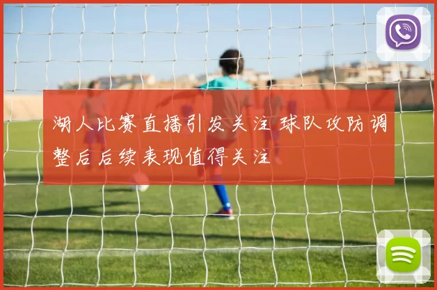 湖人比赛直播引发关注 球队攻防调整后后续表现值得关注