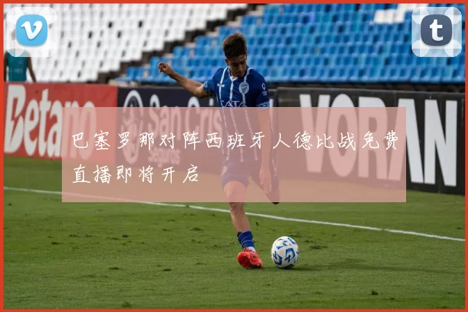 巴塞罗那对阵西班牙人德比战免费直播即将开启