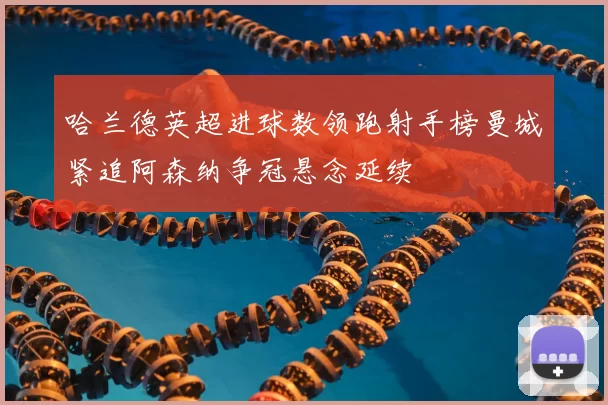 哈兰德英超进球数领跑射手榜曼城紧追阿森纳争冠悬念延续