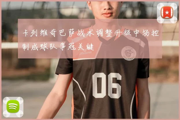 卡列维奇巴萨战术调整升级中场控制成球队争冠关键