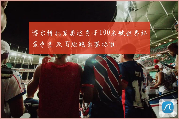 博尔特北京奥运男子100米破世界纪录夺金 改写短跑竞赛标准