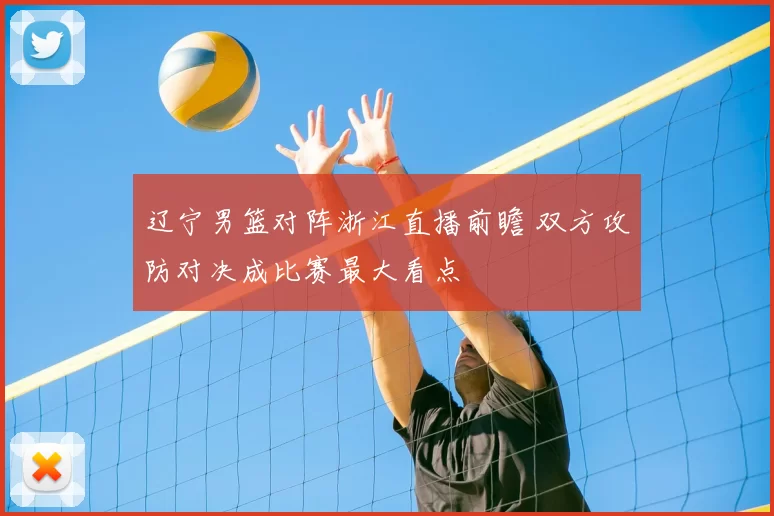 辽宁男篮对阵浙江直播前瞻 双方攻防对决成比赛最大看点